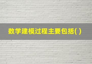 数学建模过程主要包括( )